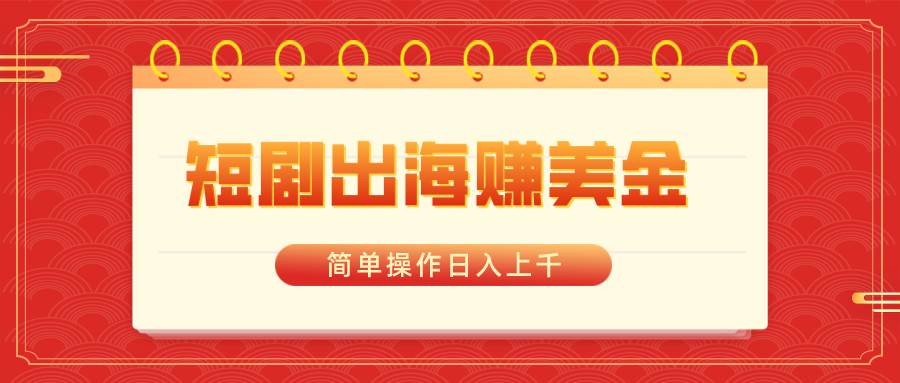 短剧出海赚美金，简单操作日入上千-西瓜网创