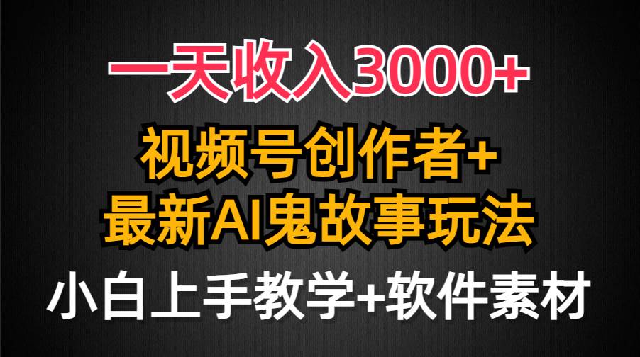 一天收入3000+，视频号创作者AI创作鬼故事玩法，条条爆流量，小白也能轻…-西瓜网创