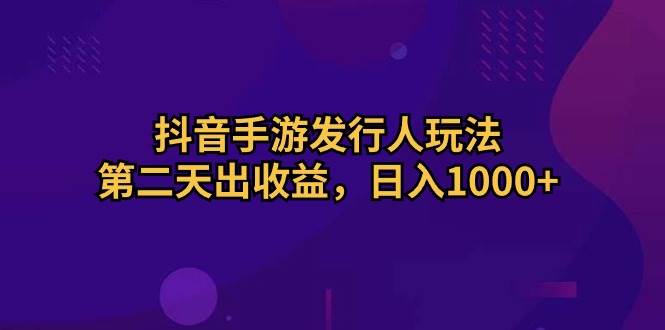 抖音手游发行人玩法，第二天出收益，日入1000+-西瓜网创