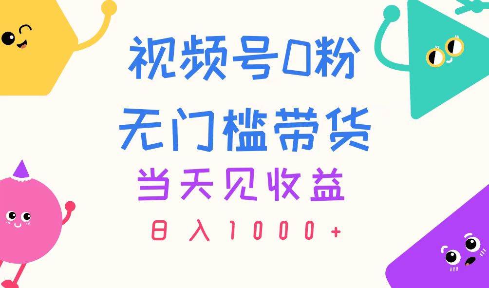 视频号0粉无门槛带货，当天见收益，日入1000+-西瓜网创