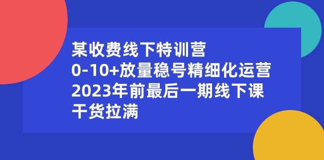 某收费线下特训营:0-10+放量稳号精细化运营,2023年前最后一期线下课,干货拉满-西瓜网创