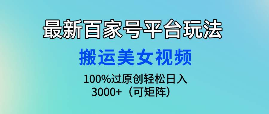 最新百家号平台玩法，搬运美女视频100%过原创大揭秘，轻松日入3000+（可…-西瓜网创