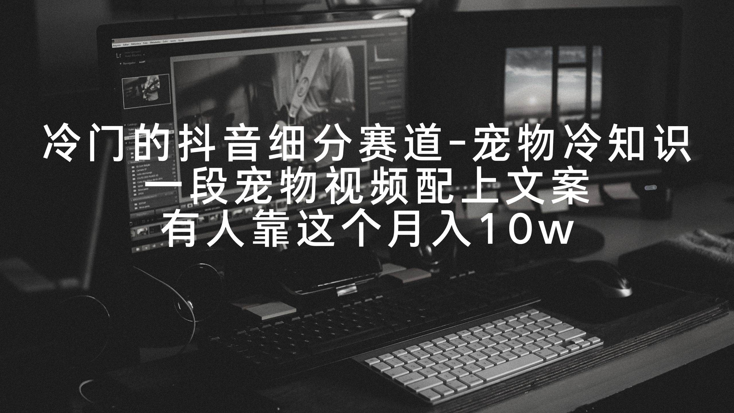 冷门的抖音细分赛道-宠物冷知识，一段宠物视频配上文案，有人靠这个月入10w-西瓜网创