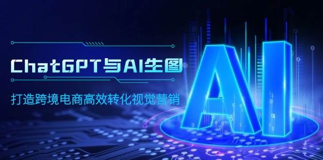 ChatGPT与AI生图，打造跨境电商高效转化视觉营销-西瓜网创