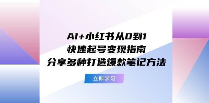AI+小红书从0到1快速起号变现指南：分享多种打造爆款笔记方法-西瓜网创