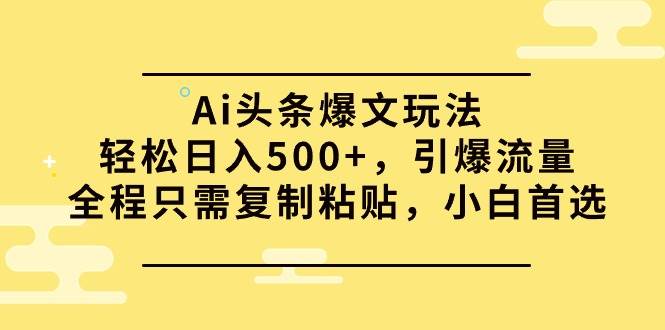 Ai头条爆文玩法，轻松日入500+，引爆流量全程只需复制粘贴，小白首选-西瓜网创