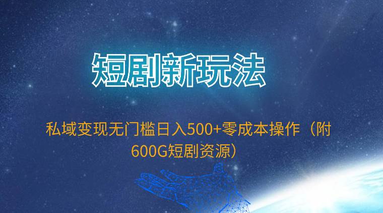 短剧新玩法，私域变现无门槛日入500+零成本操作（附600G短剧资源）-西瓜网创