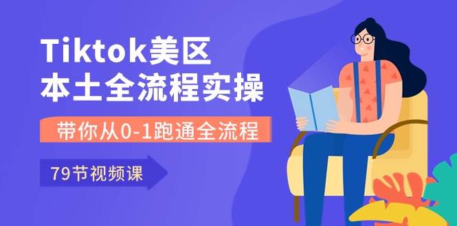 Tiktok-美区本土全流程实操课，带你从0-1跑通全流程（79节课）-西瓜网创
