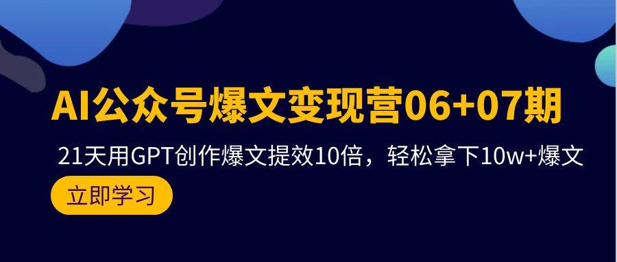 AI公众号爆文变现营06+07期，21天用GPT创作爆文提效10倍，轻松拿下10w+爆文-西瓜网创