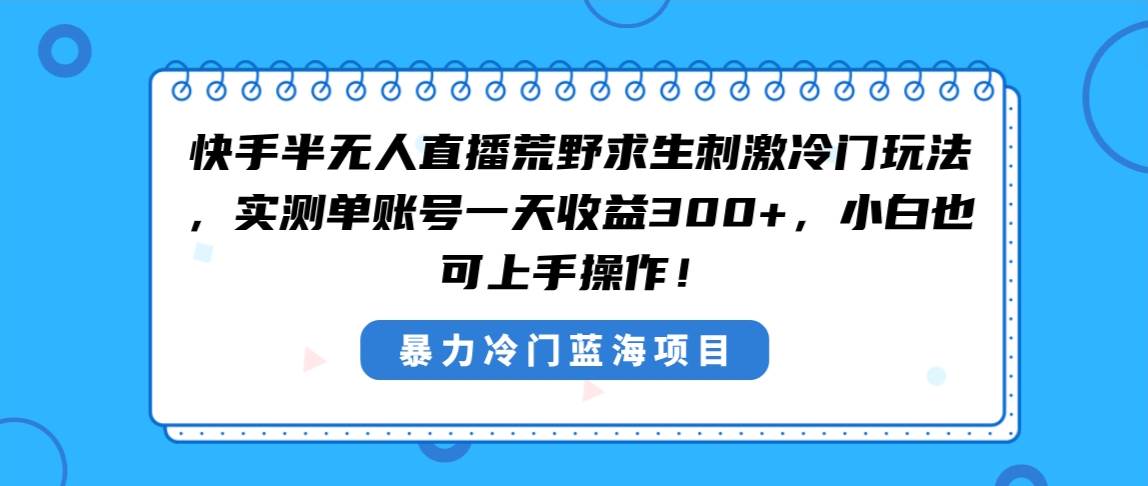 快手半无人直播荒野求生刺激冷门玩法，实测单账号一天收益300+，小白也…-西瓜网创