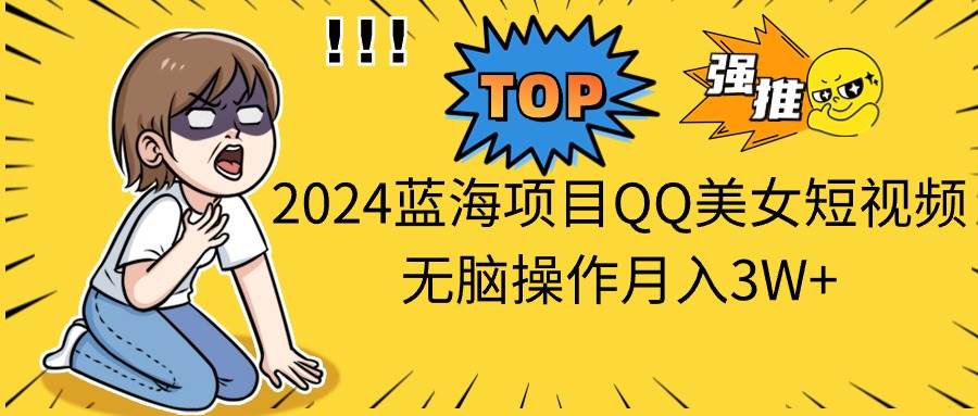 2024蓝海项目QQ美女短视频无脑操作月入3W+-西瓜网创