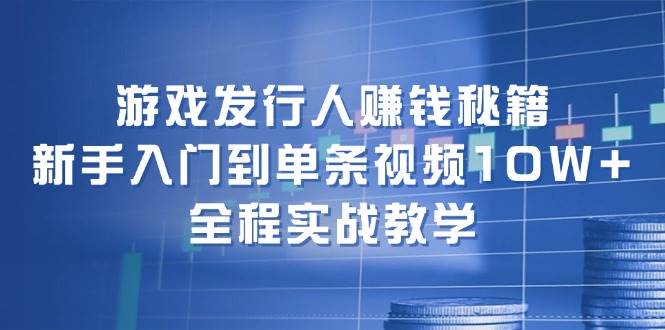 游戏发行人赚钱秘籍：新手入门到单条视频10W+，全程实战教学-西瓜网创