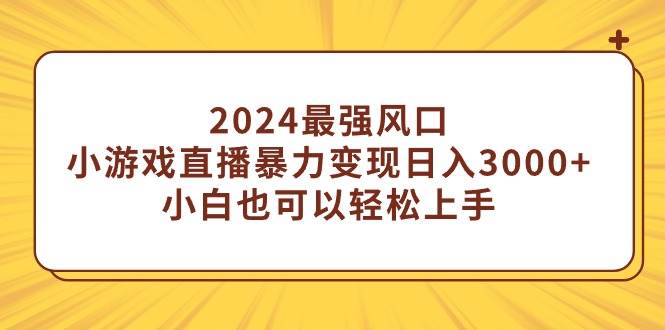 2024最强风口，小游戏直播暴力变现日入3000+小白也可以轻松上手-西瓜网创