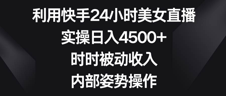 利用快手24小时美女直播，实操日入4500+，时时被动收入，内部姿势操作-西瓜网创