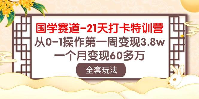 国学 赛道-21天打卡特训营：从0-1操作第一周变现3.8w，一个月变现60多万-西瓜网创