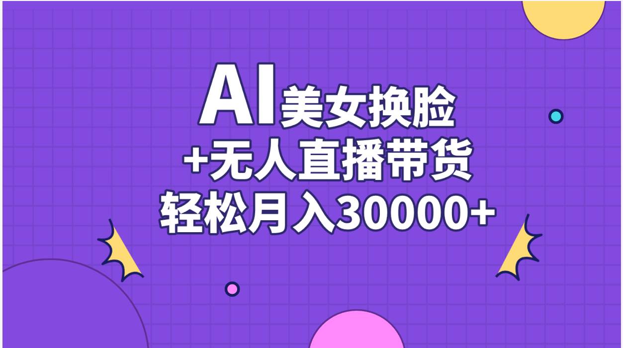 AI美女换脸视频结合无人直播带货，随便月入30000+-西瓜网创