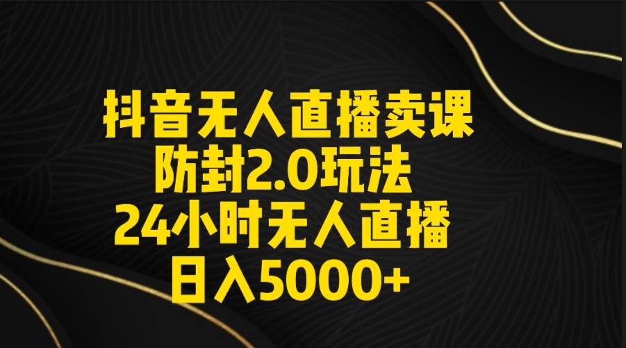 抖音无人直播卖课防封2.0玩法 打造日不落直播间 日入5000+附直播素材+音频-西瓜网创