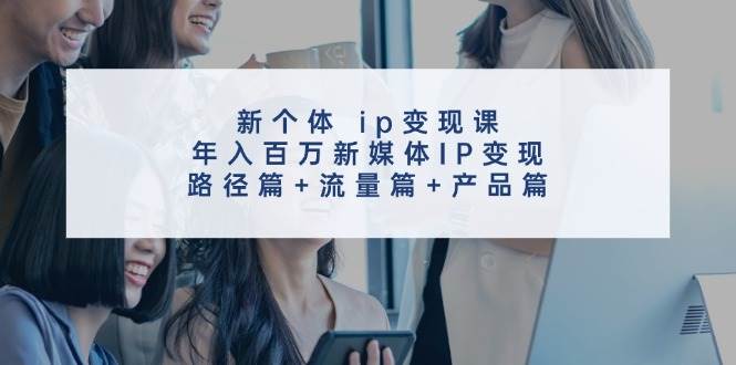 新个体 ip变现课，年入百万新媒体IP变现，路径篇+流量篇+产品篇-西瓜网创
