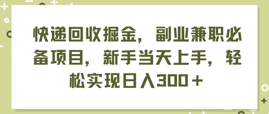 快递回收掘金，副业兼职必备项目，新手当天上手，轻松实现日入300＋-西瓜网创