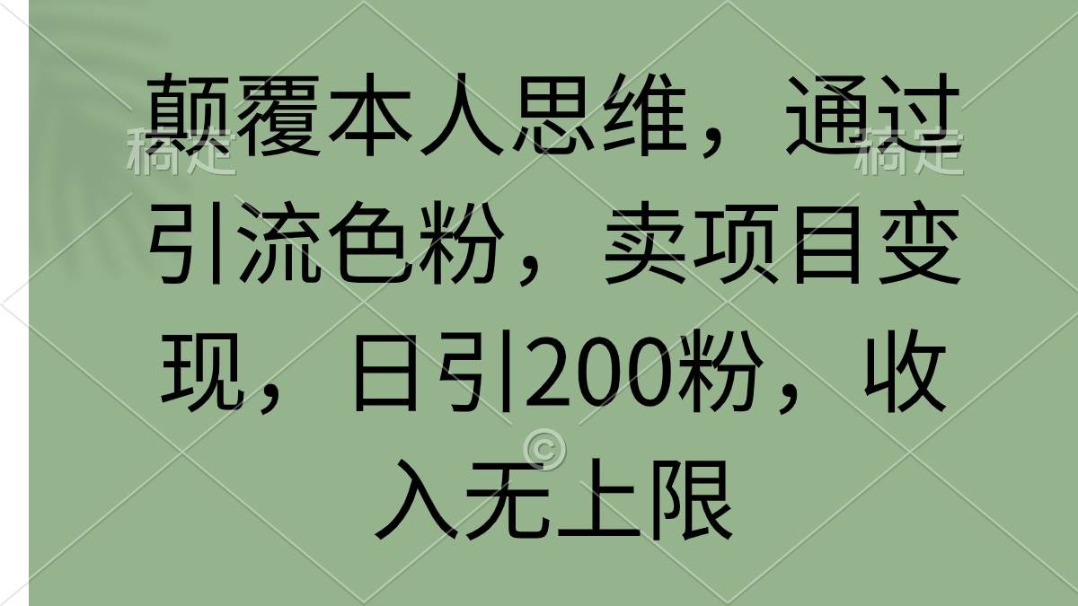 颠覆本人思维，通过引流色粉，卖项目变现，日引200粉，收入无上限-西瓜网创