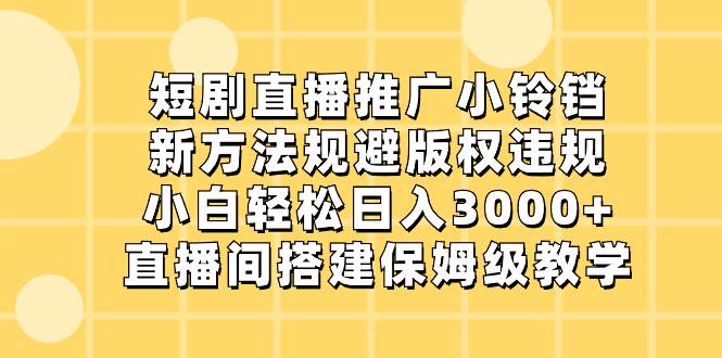 短剧直播推广小铃铛，新方法规避版权违规，小白轻松日入3000+，直播间搭…-西瓜网创