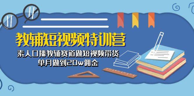 教辅-短视频特训营： 素人口播教辅赛道做短视频带货，单月做到20w佣金-西瓜网创