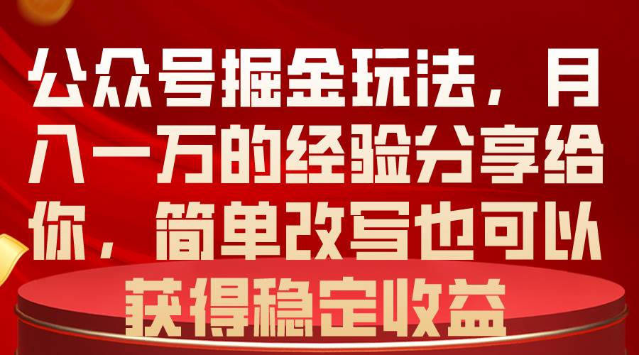 公众号掘金玩法，月入一万的经验分享给你，简单改写也可以获得稳定收益-西瓜网创