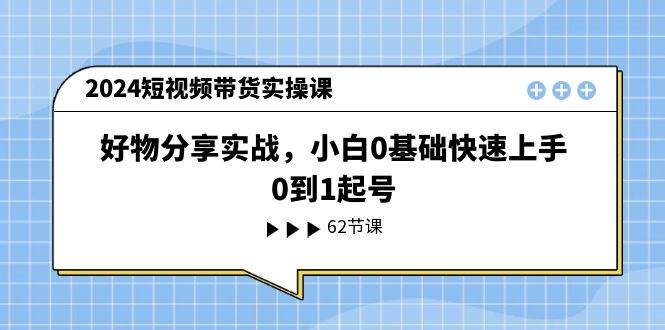 2024短视频带货实操课，好物分享实战，小白0基础快速上手，0到1起号-西瓜网创