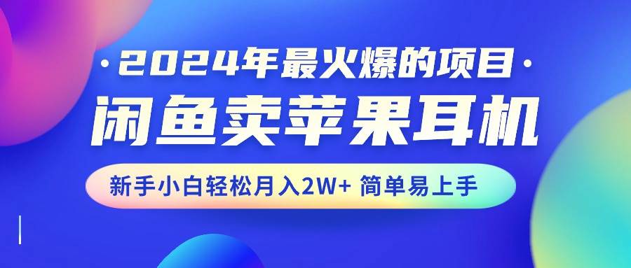 2024年最火爆的项目，闲鱼卖苹果耳机，新手小白轻松月入2W+简单易上手-西瓜网创