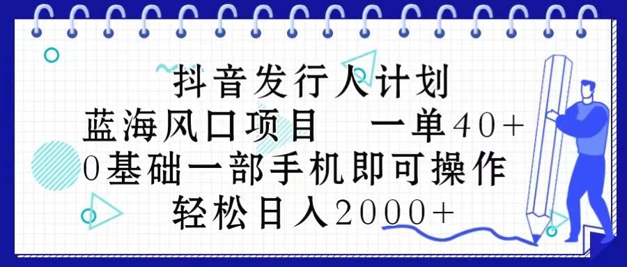 抖音发行人计划，蓝海风口项目 一单40，0基础一部手机即可操作 日入2000＋-西瓜网创