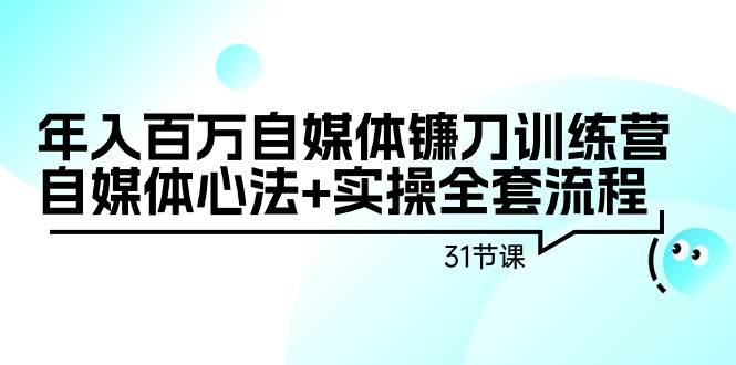 年入百万自媒体镰刀训练营：自媒体心法+实操全套流程（31节课）-西瓜网创