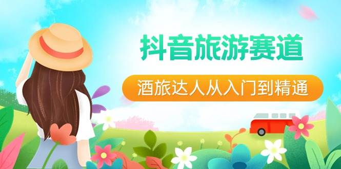 抖音旅游赛道酒 旅达人从入门到精通：直播+短视频+旅游  未来5年风口-西瓜网创