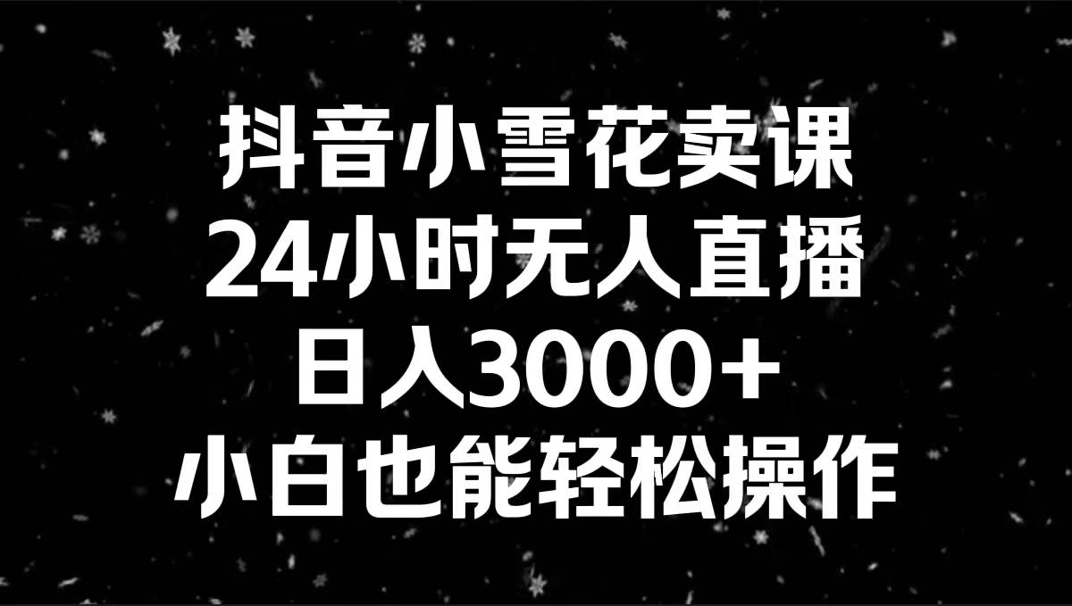 抖音小雪花卖课，24小时无人直播，日入3000+，小白也能轻松操作-西瓜网创