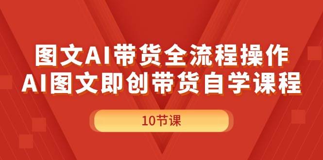 图文AI带货全流程操作，AI图文即创带货自学课程-西瓜网创