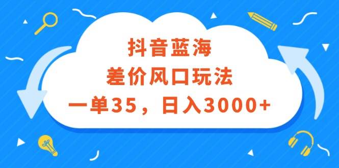 抖音蓝海差价风口玩法，一单35，日入3000+-西瓜网创