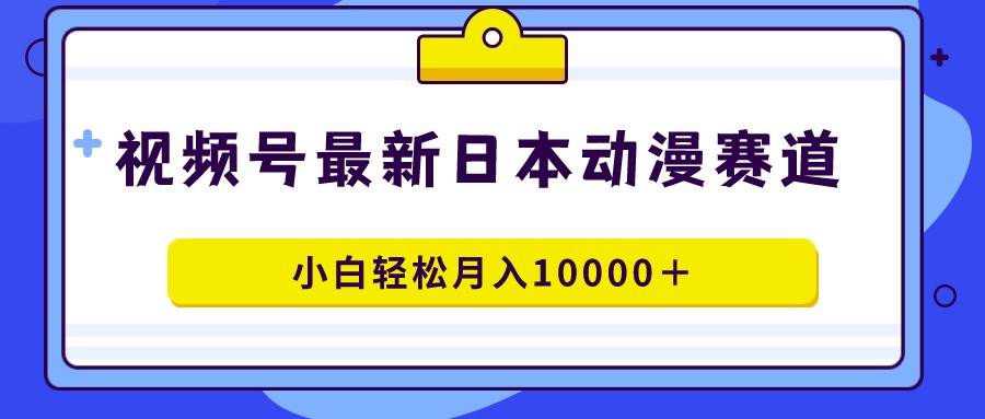 视频号日本动漫蓝海赛道，100%原创，小白轻松月入10000＋-西瓜网创