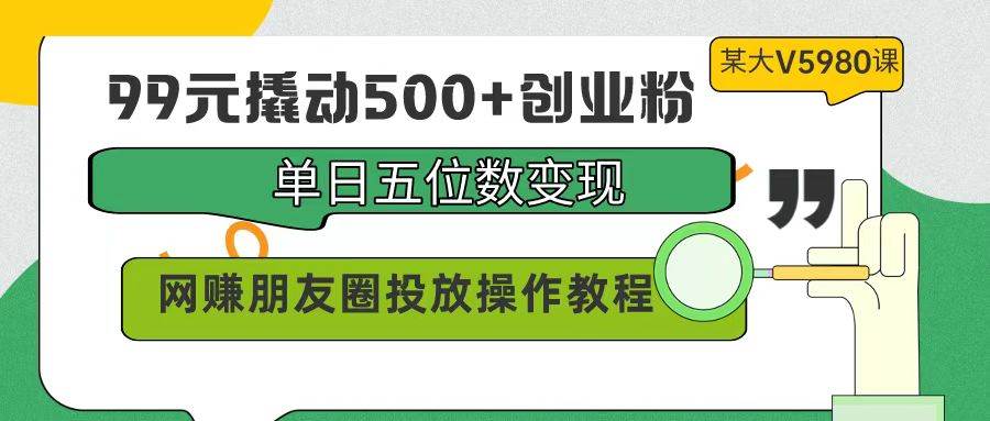 99元撬动500+创业粉，单日五位数变现，网赚朋友圈投放操作教程价值5980！-西瓜网创