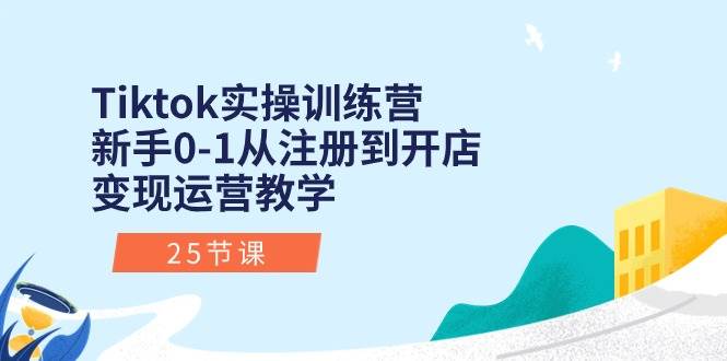Tiktok实操训练营：新手0-1从注册到开店变现运营教学（25节课）-西瓜网创