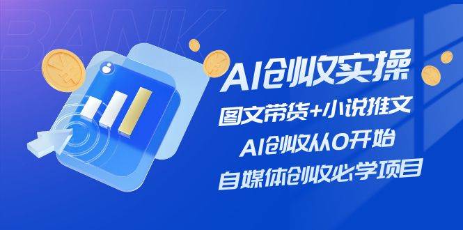 AI创收实操—图文带货+小说推文，AI创收从0开始，自媒体创收必学项目-西瓜网创