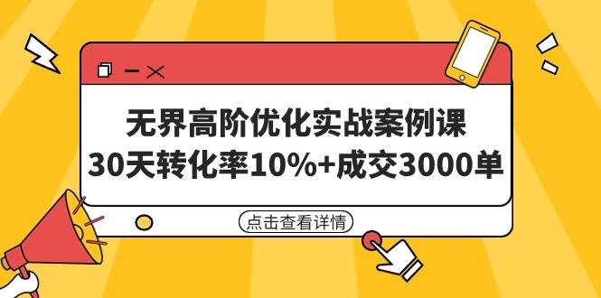 无界高阶优化实战案例课，30天转化率10%+成交3000单（8节课）-西瓜网创