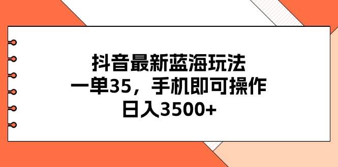 抖音最新蓝海玩法，一单35，手机即可操作，日入3500+，不了解一下真是…-西瓜网创