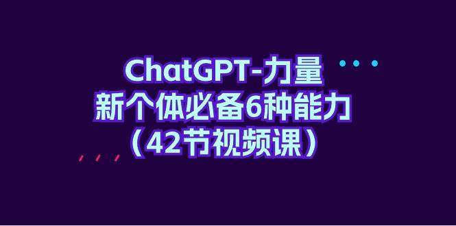 ChatGPT-力量 新个体必备6种能力（42节视频课）-西瓜网创