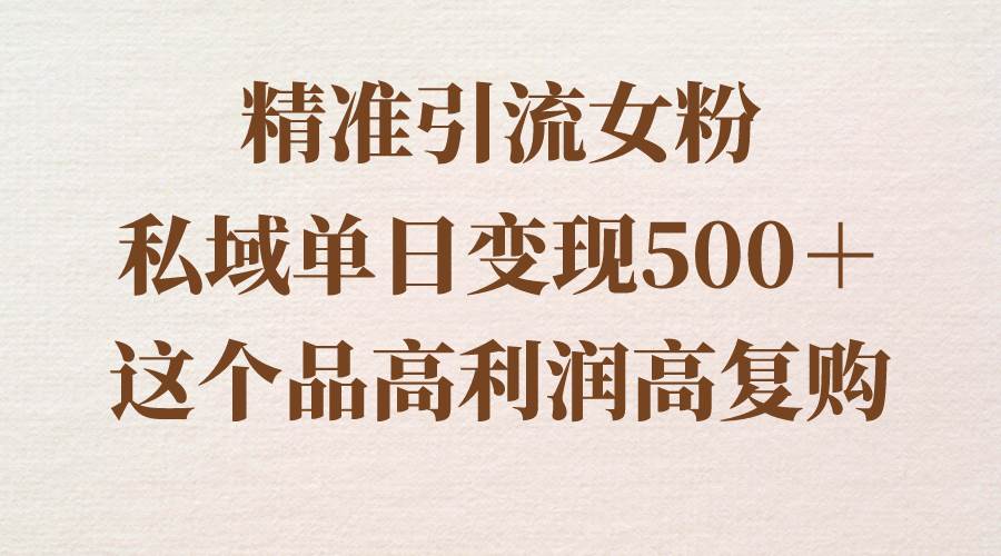 精准引流女粉，私域单日变现500＋，高利润高复购，保姆级实操教程分享-西瓜网创