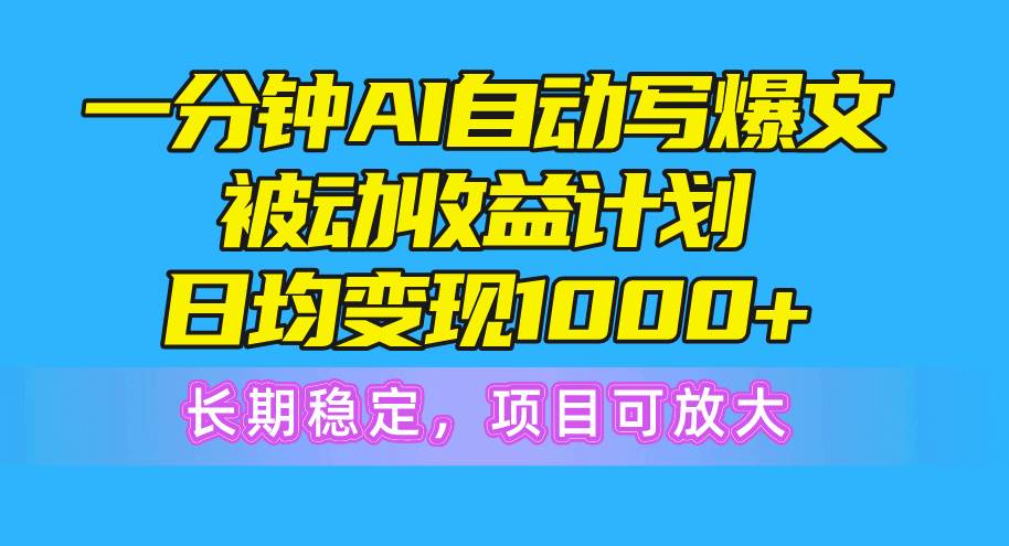 一分钟AI爆文被动收益计划，日均变现1000+，长期稳定，项目可放大-西瓜网创