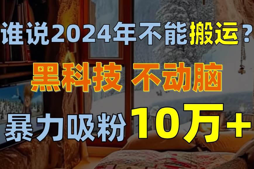 谁说2024年不能搬运？只动手不动脑，自媒体平台单月暴力涨粉10000+-西瓜网创