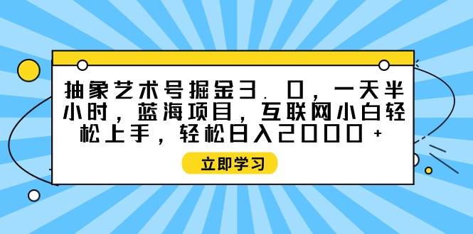 抽象艺术号掘金3.0，一天半小时 ，蓝海项目， 互联网小白轻松上手，轻松…-西瓜网创