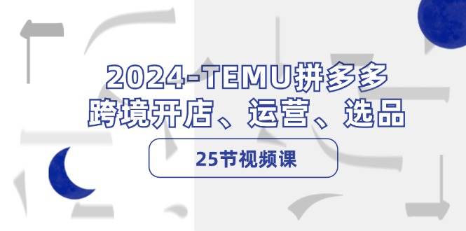 2024-TEMU拼多多·跨境开店、运营、选品（25节视频课）-西瓜网创