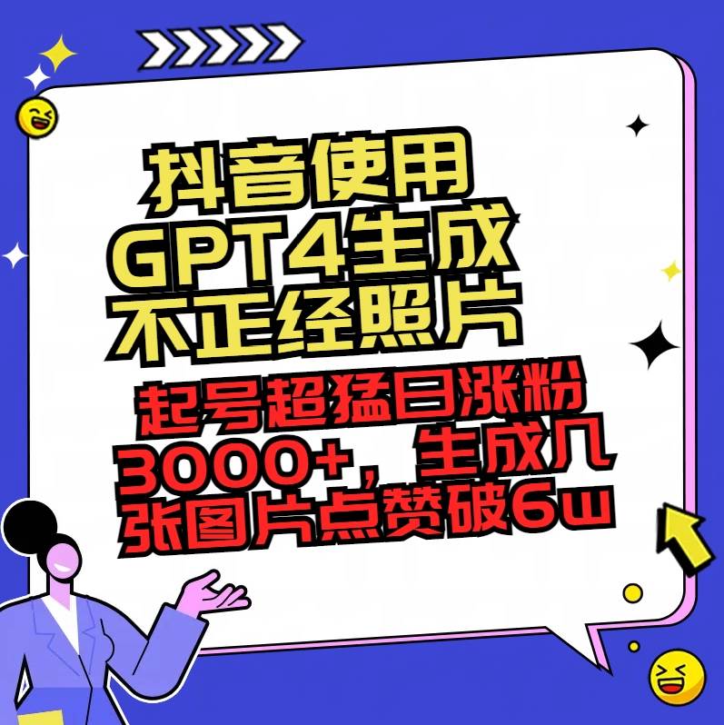 抖音使用GPT4生成不正经照片，起号超猛日涨粉3000+，生成几张图片点赞破6w+-西瓜网创