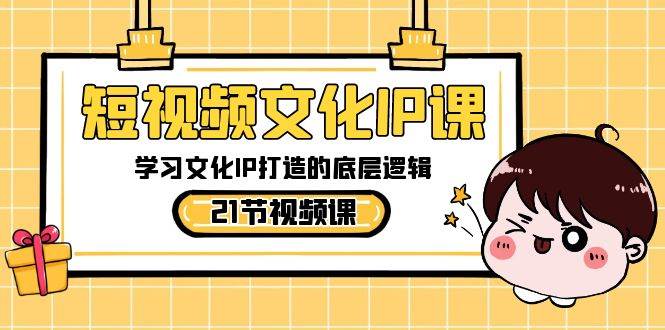 短视频-文化IP课，学习文化IP打造的底层逻辑（21节课）-西瓜网创