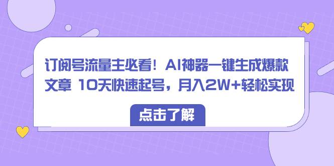 订阅号流量主必看！AI神器一键生成爆款文章 10天快速起号，月入2W+轻松实现-西瓜网创